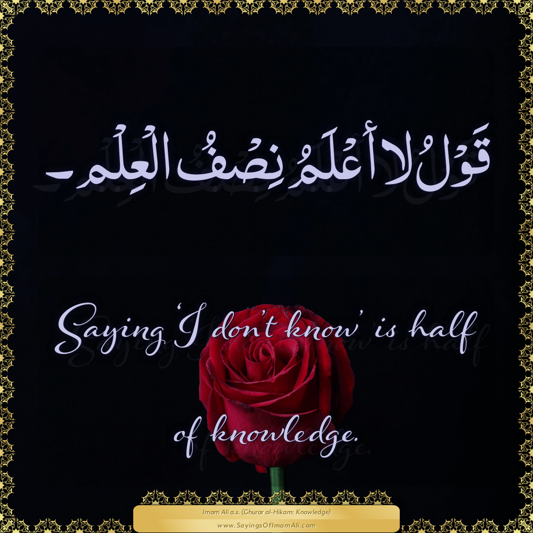 Saying ‘I don’t know’ is half of knowledge.